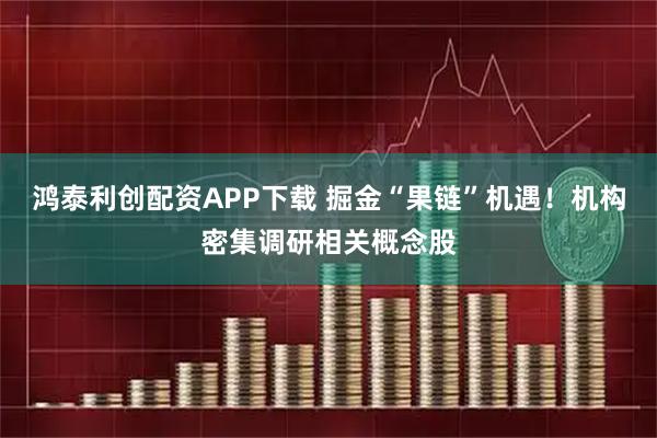 鸿泰利创配资APP下载 掘金“果链”机遇！机构密集调研相关概念股