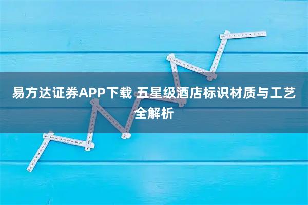 易方达证券APP下载 五星级酒店标识材质与工艺全解析