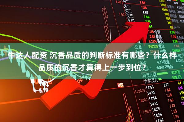 牛达人配资 沉香品质的判断标准有哪些？什么样品质的沉香才算得上一步到位？
