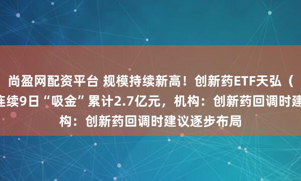 尚盈网配资平台 规模持续新高!创新药ETF天弘(517380)连续9日“吸金”累计2.7亿元,机构:创新药回调时建议逐步布局