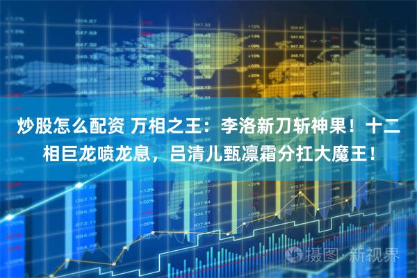 炒股怎么配资 万相之王：李洛新刀斩神果！十二相巨龙喷龙息，吕清儿甄凛霜分扛大魔王！