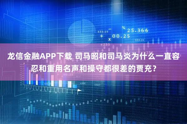 龙信金融APP下载 司马昭和司马炎为什么一直容忍和重用名声和操守都很差的贾充？