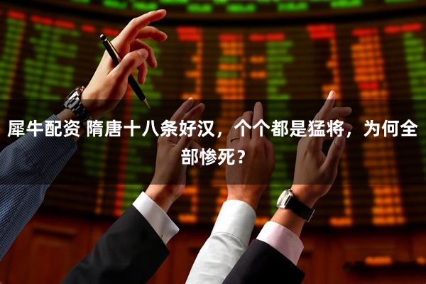 犀牛配资 隋唐十八条好汉，个个都是猛将，为何全部惨死？