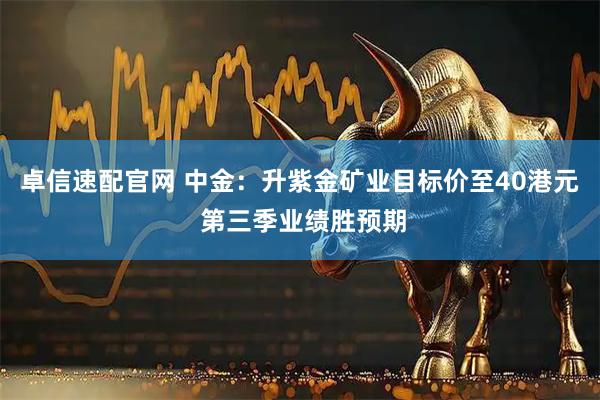 卓信速配官网 中金:升紫金矿业目标价至40港元 第三季业绩胜预期