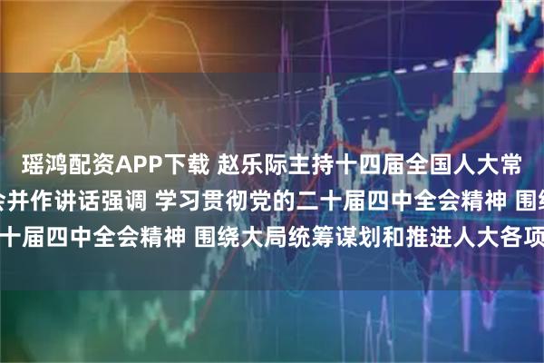 瑶鸿配资APP下载 赵乐际主持十四届全国人大常委会第十八次会议闭幕会并作讲话强调 学习贯彻党的二十届四中全会精神 围绕大局统筹谋划和推进人大各项工作