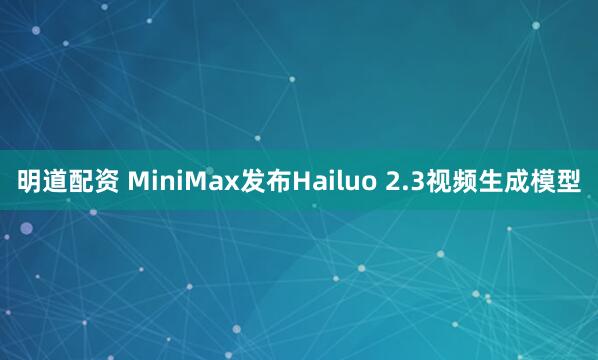 明道配资 MiniMax发布Hailuo 2.3视频生成模型
