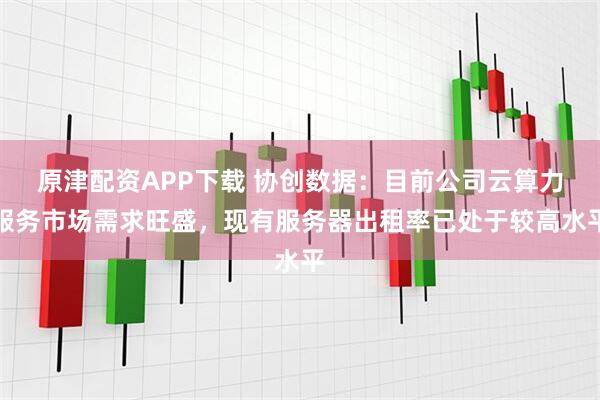 原津配资APP下载 协创数据:目前公司云算力服务市场需求旺盛,现有服务器出租率已处于较高水平