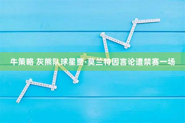 牛策略 灰熊队球星贾·莫兰特因言论遭禁赛一场