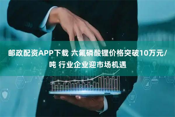 邮政配资APP下载 六氟磷酸锂价格突破10万元/吨 行业企业迎市场机遇
