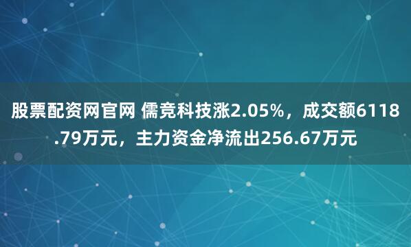 股票配资网官网 儒竞科技涨2.05%,成交额6118.79万元,主力资金净流出256.67万元