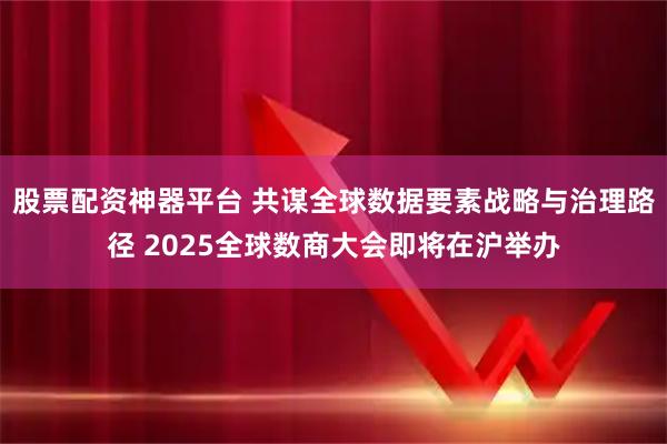 股票配资神器平台 共谋全球数据要素战略与治理路径 2025全球数商大会即将在沪举办