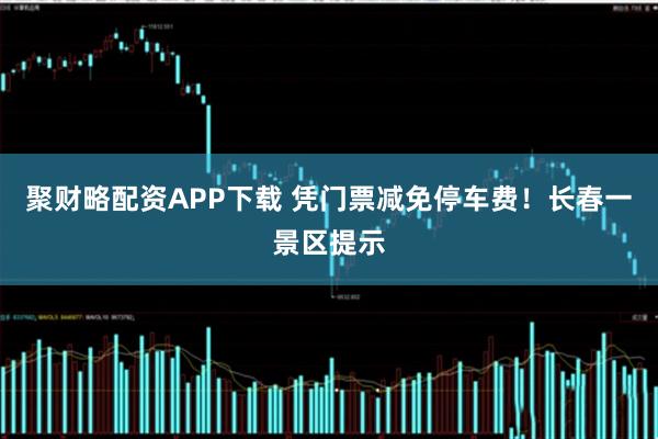 聚财略配资APP下载 凭门票减免停车费！长春一景区提示