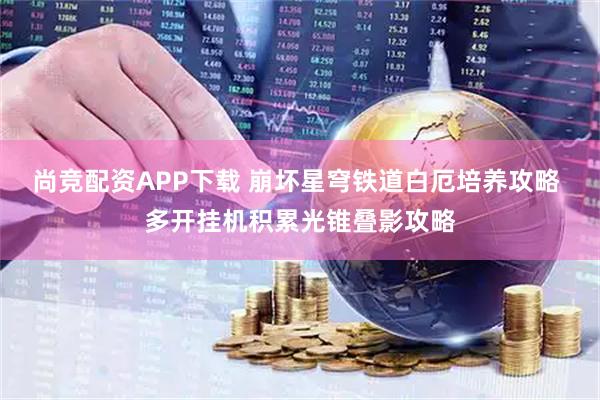 尚竞配资APP下载 崩坏星穹铁道白厄培养攻略 多开挂机积累光锥叠影攻略
