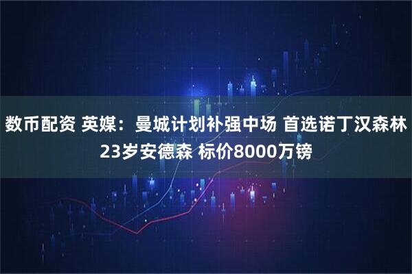 数币配资 英媒：曼城计划补强中场 首选诺丁汉森林23岁安德森 标价8000万镑