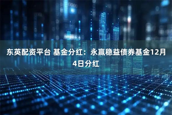 东英配资平台 基金分红：永赢稳益债券基金12月4日分红