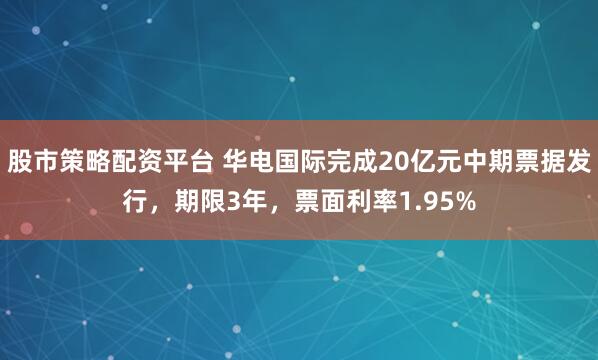 股市策略配资平台 华电国际完成20亿元中期票据发行，期限3年，票面利率1.95%