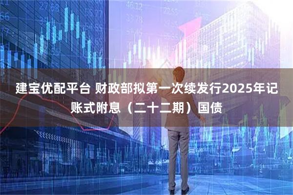 建宝优配平台 财政部拟第一次续发行2025年记账式附息(二十二期)国债