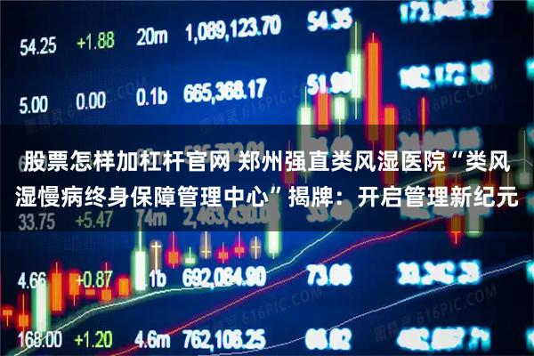 股票怎样加杠杆官网 郑州强直类风湿医院“类风湿慢病终身保障管理中心”揭牌:开启管理新纪元