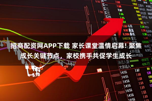 招商配资网APP下载 家长课堂温情启幕! 聚焦成长关键节点,家校携手共促学生成长