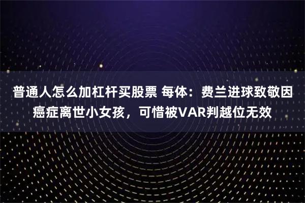普通人怎么加杠杆买股票 每体：费兰进球致敬因癌症离世小女孩，可惜被VAR判越位无效