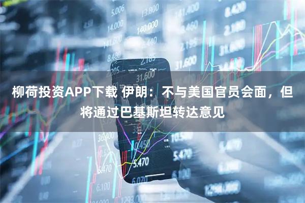 柳荷投资APP下载 伊朗：不与美国官员会面，但将通过巴基斯坦转达意见