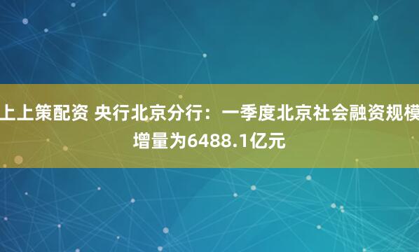 上上策配资 央行北京分行：一季度北京社会融资规模增量为6488.1亿元