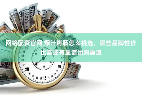 网络配资官网 爆汁烤肠怎么挑选，哪些品牌性价比高还有靠谱团购渠道