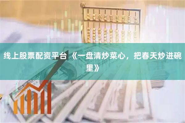线上股票配资平台 《一盘清炒菜心，把春天炒进碗里》