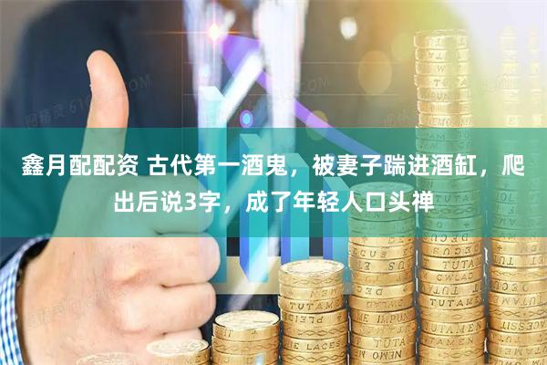 鑫月配配资 古代第一酒鬼，被妻子踹进酒缸，爬出后说3字，成了年轻人口头禅