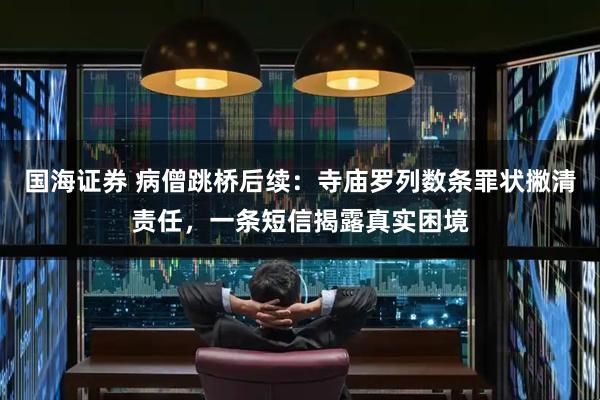 国海证券 病僧跳桥后续：寺庙罗列数条罪状撇清责任，一条短信揭露真实困境