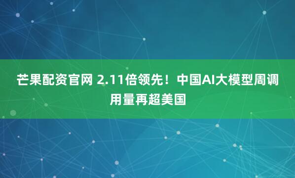 芒果配资官网 2.11倍领先！中国AI大模型周调用量再超美国