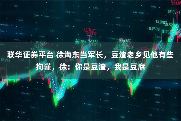 联华证券平台 徐海东当军长，豆渣老乡见他有些拘谨，徐：你是豆渣，我是豆腐