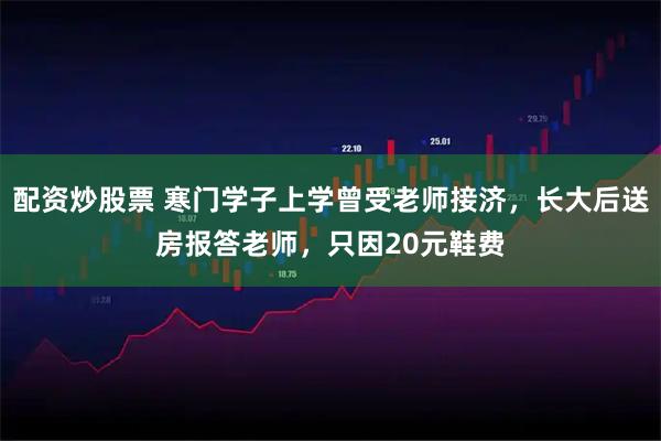 配资炒股票 寒门学子上学曾受老师接济，长大后送房报答老师，只因20元鞋费