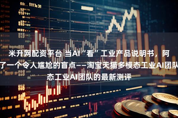 米升网配资平台 当AI“看”工业产品说明书，阿里巴巴发现了一个令人尴尬的盲点——淘宝天猫多模态工业AI团队的最新测评