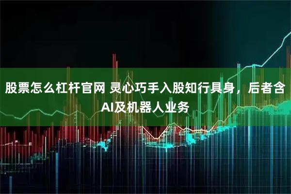 股票怎么杠杆官网 灵心巧手入股知行具身,后者含AI及机器人业务