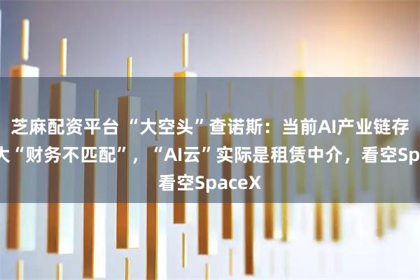 芝麻配资平台 “大空头”查诺斯：当前AI产业链存在巨大“财务不匹配”，“AI云”实际是租赁中介，看空SpaceX