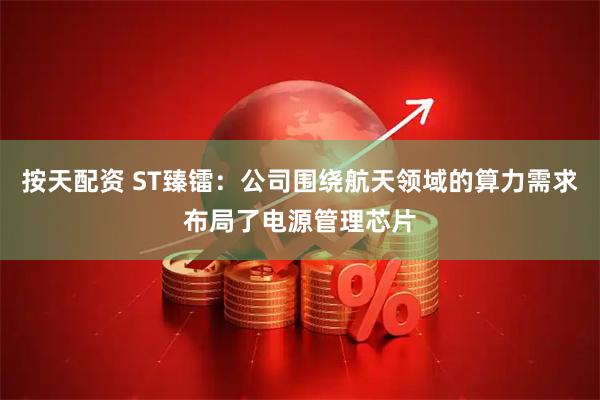 按天配资 ST臻镭：公司围绕航天领域的算力需求布局了电源管理芯片