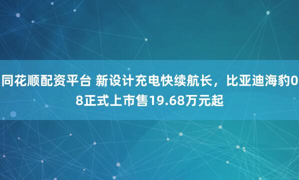 同花顺配资平台 新设计充电快续航长，比亚迪海豹08正式上市售19.68万元起