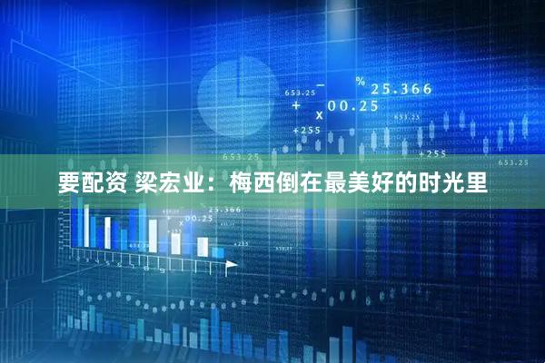 要配资 梁宏业:梅西倒在最美好的时光里