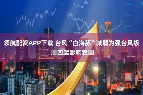 领航配资APP下载 台风“白海豚”减弱为强台风级 周四起影响我国