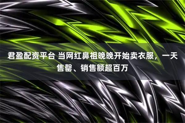 君盈配资平台 当网红鼻祖晚晚开始卖衣服,一天售罄、销售额超百万