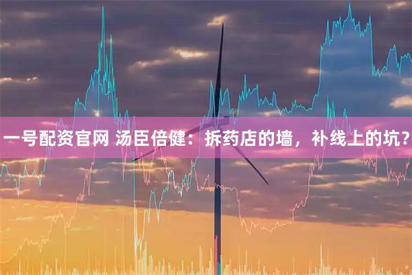 一号配资官网 汤臣倍健：拆药店的墙，补线上的坑？