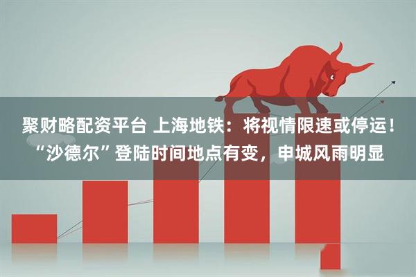 聚财略配资平台 上海地铁:将视情限速或停运!“沙德尔”登陆时间地点有变,申城风雨明显