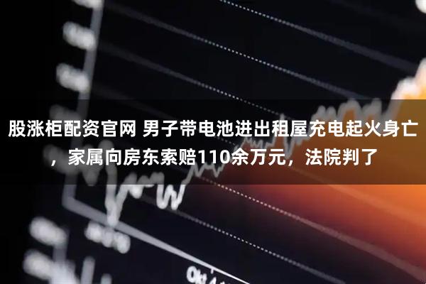 股涨柜配资官网 男子带电池进出租屋充电起火身亡，家属向房东索赔110余万元，法院判了
